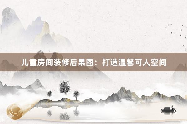 儿童房间装修后果图:打造温馨可人空间