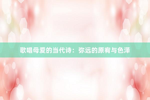 歌唱母爱的当代诗：弥远的原宥与色泽
