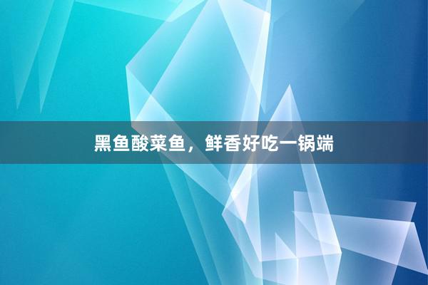 黑鱼酸菜鱼,鲜香好吃一锅端