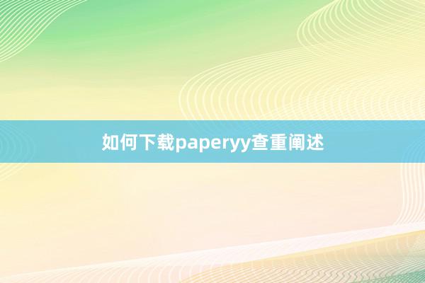 如何下载paperyy查重阐述