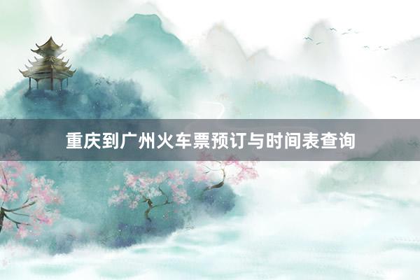 重庆到广州火车票预订与时间表查询